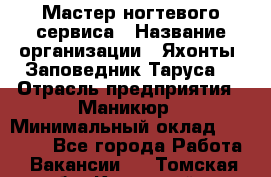 Мастер ногтевого сервиса › Название организации ­ Яхонты. Заповедник Таруса. › Отрасль предприятия ­ Маникюр › Минимальный оклад ­ 15 000 - Все города Работа » Вакансии   . Томская обл.,Кедровый г.